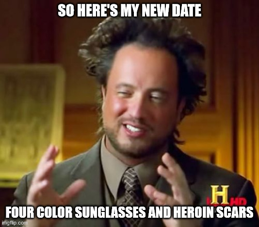 Ancient Aliens Meme | SO HERE'S MY NEW DATE; FOUR COLOR SUNGLASSES AND HEROIN SCARS | image tagged in memes,ancient aliens | made w/ Imgflip meme maker