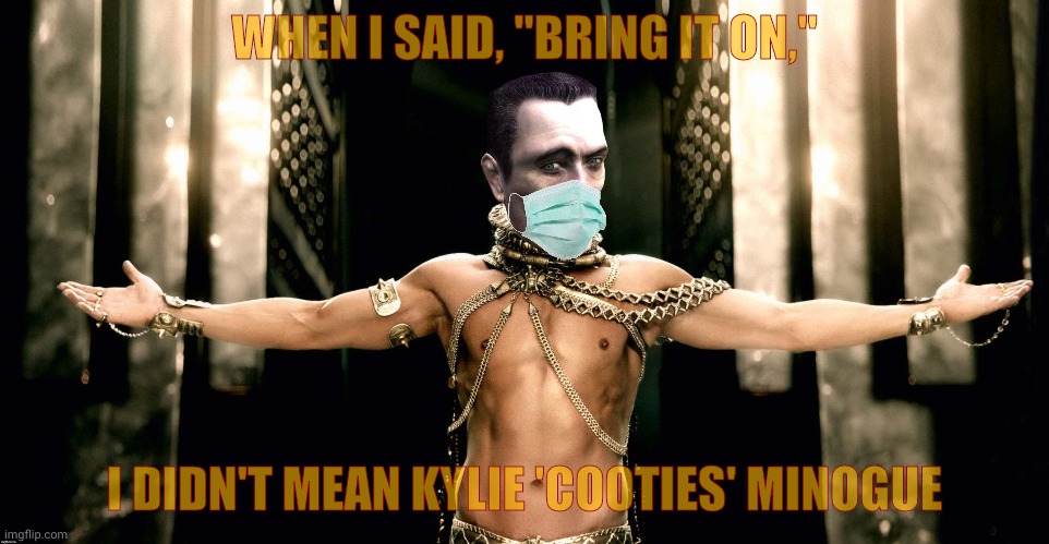 WHEN I SAID, "BRING IT ON," I DIDN'T MEAN KYLIE 'COOTIES' MINOGUE | image tagged in g man 300 xerxes generous god | made w/ Imgflip meme maker