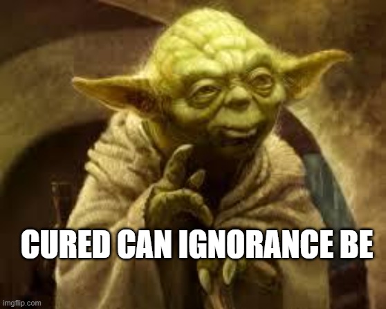 yoda | CURED CAN IGNORANCE BE | image tagged in ignorant,ignorance,you can't fix stupid,trump,dumb,stupid | made w/ Imgflip meme maker