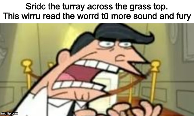 Sridc the turray across the grass top. This wirru read the worrd tū more sound and fury | made w/ Imgflip meme maker
