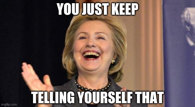 Hillary Laughing | YOU JUST KEEP TELLING YOURSELF THAT | image tagged in hillary laughing | made w/ Imgflip meme maker