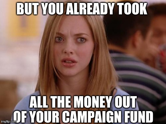 OMG Karen Meme | BUT YOU ALREADY TOOK ALL THE MONEY OUT OF YOUR CAMPAIGN FUND | image tagged in memes,omg karen | made w/ Imgflip meme maker