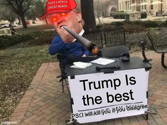 Change My Mind | Trump Is the best; PS: I will kill you if you disagree | image tagged in memes,change my mind | made w/ Imgflip meme maker
