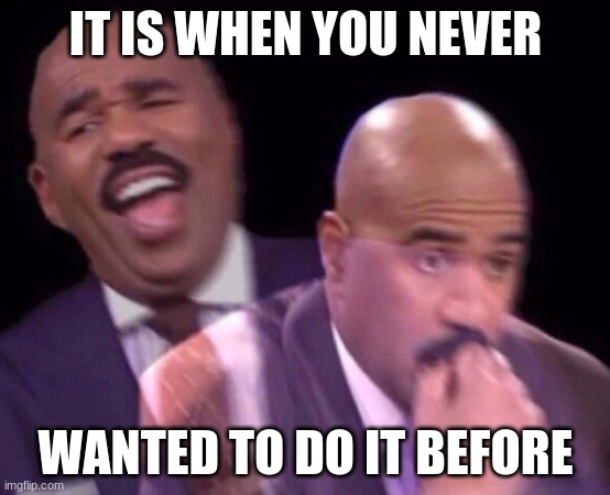 Steve Harvey Laughing Serious | IT IS WHEN YOU NEVER WANTED TO DO IT BEFORE | image tagged in steve harvey laughing serious | made w/ Imgflip meme maker