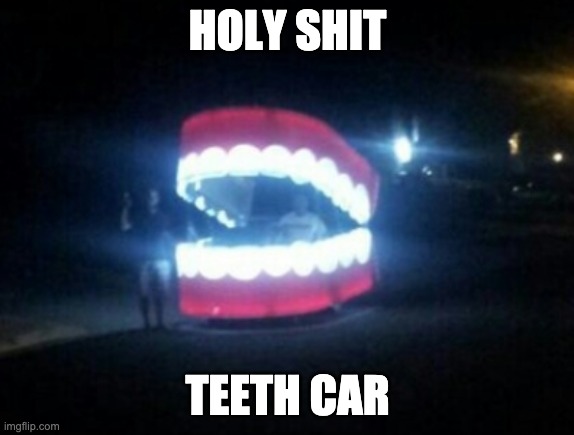 HOLY SHIT; TEETH CAR | made w/ Imgflip meme maker