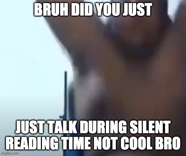 BRUH DID YOU JUST; JUST TALK DURING SILENT READING TIME NOT COOL BRO | made w/ Imgflip meme maker