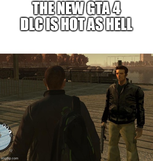 i want this dlc | THE NEW GTA 4 DLC IS HOT AS HELL | image tagged in memes,funny,gta,grand theft auto | made w/ Imgflip meme maker
