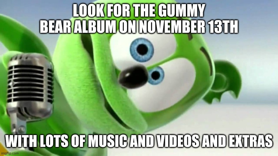 LOOK FOR THE GUMMY BEAR ALBUM ON NOVEMBER 13TH WITH LOTS OF MUSIC AND VIDEOS AND EXTRAS | image tagged in gummibear | made w/ Imgflip meme maker