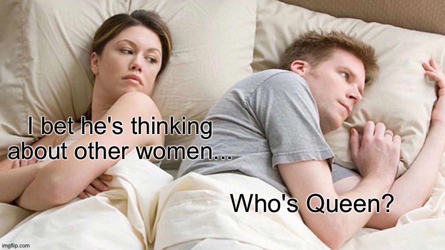 Like, seriously, I just woke up. | I bet he's thinking about other women... Who's Queen? | image tagged in memes,i bet he's thinking about other women | made w/ Imgflip meme maker