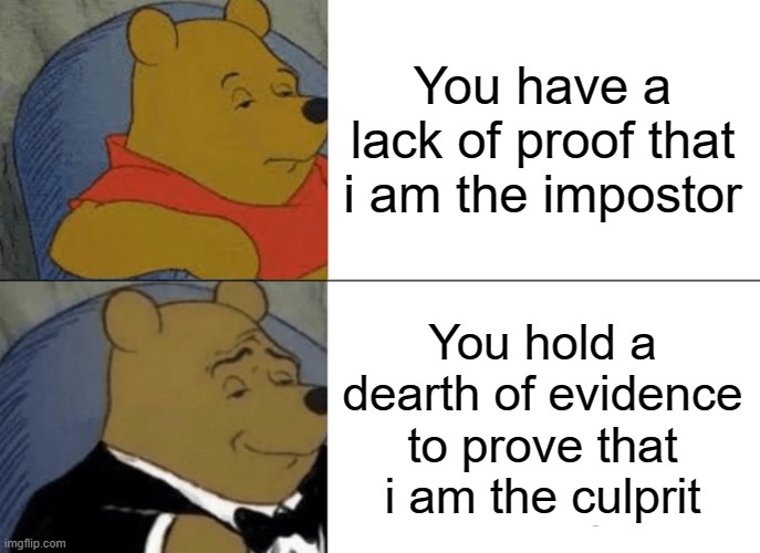 Tuxedo Winnie The Pooh | You have a lack of proof that i am the impostor; You hold a dearth of evidence to prove that i am the culprit | image tagged in memes,tuxedo winnie the pooh | made w/ Imgflip meme maker