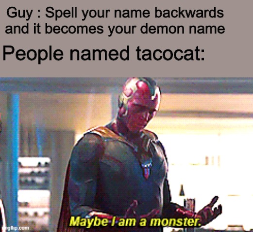 Maybe I am a monster |  Guy : Spell your name backwards and it becomes your demon name; People named tacocat: | image tagged in maybe i am a monster | made w/ Imgflip meme maker