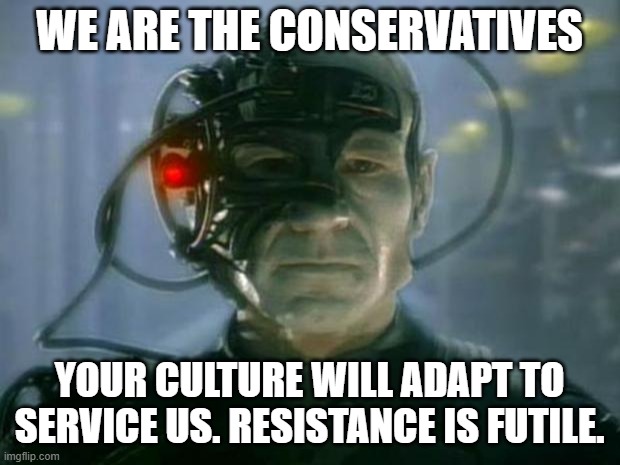 Look up the definition for "Conservative." If you're conservative, you want people to conform to your traditions. Who's the conf | WE ARE THE CONSERVATIVES; YOUR CULTURE WILL ADAPT TO SERVICE US. RESISTANCE IS FUTILE. | image tagged in locutus of borg,republicans,conservatives,assimilation,culture | made w/ Imgflip meme maker
