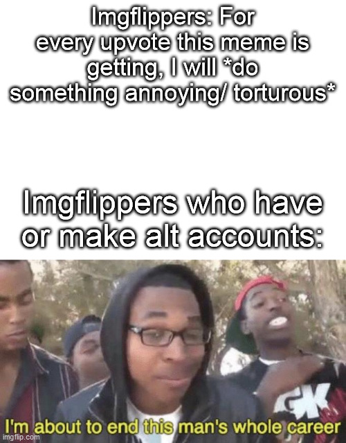 Never do this for a reason | Imgflippers: For every upvote this meme is getting, I will *do something annoying/ torturous*; Imgflippers who have or make alt accounts: | image tagged in blank white template,i m about to end this man s whole career,memers,imgflippers,imgflip community,imgflip | made w/ Imgflip meme maker