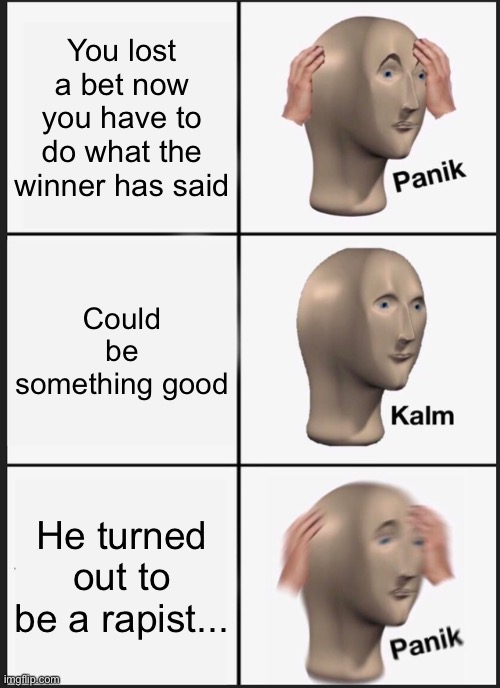 Panik Kalm Panik Meme | You lost a bet now you have to do what the winner has said; Could be something good; He turned out to be a rapist... | image tagged in memes,panik kalm panik | made w/ Imgflip meme maker