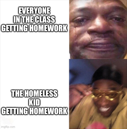 Sad Happy | EVERYONE IN THE CLASS GETTING HOMEWORK; THE HOMELESS KID GETTING HOMEWORK | image tagged in sad happy,memes,homeless,homework,funny,school | made w/ Imgflip meme maker