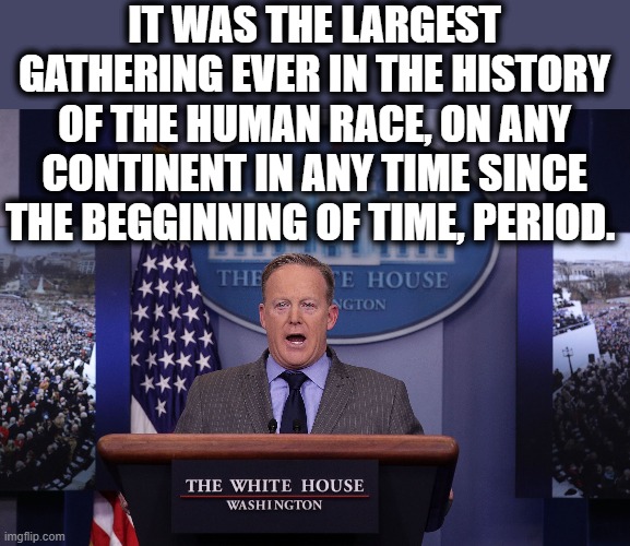 Spicer lies PERIOD | IT WAS THE LARGEST GATHERING EVER IN THE HISTORY OF THE HUMAN RACE, ON ANY CONTINENT IN ANY TIME SINCE THE BEGGINNING OF TIME, PERIOD. | image tagged in spicer lies period | made w/ Imgflip meme maker