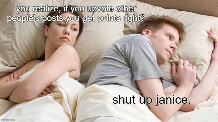 I Bet He's Thinking About Other Women | you realize, if you upvote other people's posts you get points right? shut up janice. | image tagged in memes,i bet he's thinking about other women | made w/ Imgflip meme maker