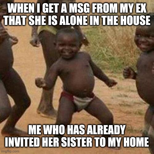 Third World Success Kid | WHEN I GET A MSG FROM MY EX THAT SHE IS ALONE IN THE HOUSE; ME WHO HAS ALREADY INVITED HER SISTER TO MY HOME | image tagged in memes,third world success kid | made w/ Imgflip meme maker