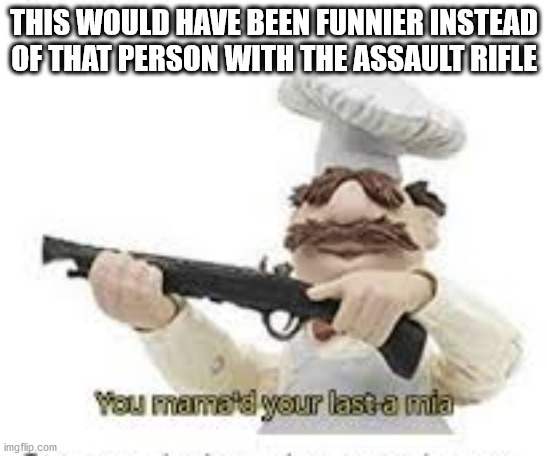 You've Mama'd your last a,mia | THIS WOULD HAVE BEEN FUNNIER INSTEAD OF THAT PERSON WITH THE ASSAULT RIFLE | image tagged in you've mama'd your last a mia | made w/ Imgflip meme maker