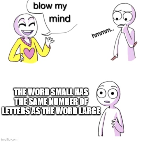 hmmmmmm | THE WORD SMALL HAS THE SAME NUMBER OF LETTERS AS THE WORD LARGE | image tagged in blow my mind | made w/ Imgflip meme maker