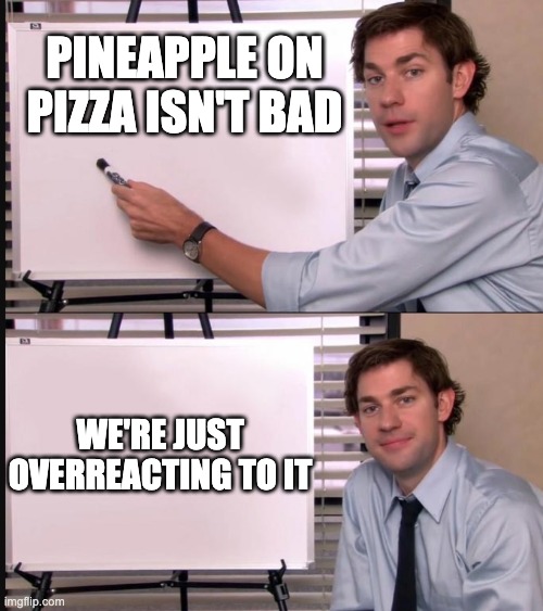 Jim Halpert Pointing to Whiteboard | PINEAPPLE ON PIZZA ISN'T BAD; WE'RE JUST OVERREACTING TO IT | image tagged in jim halpert pointing to whiteboard | made w/ Imgflip meme maker