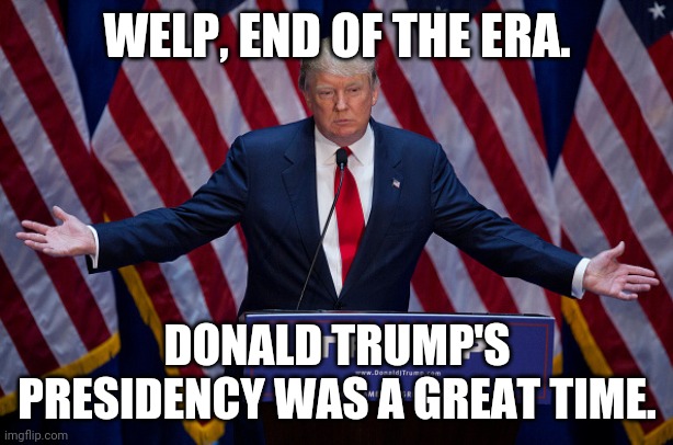 As a Trump supporter, I accept my defeat. | WELP, END OF THE ERA. DONALD TRUMP'S PRESIDENCY WAS A GREAT TIME. | image tagged in donald trump,trump supporters | made w/ Imgflip meme maker