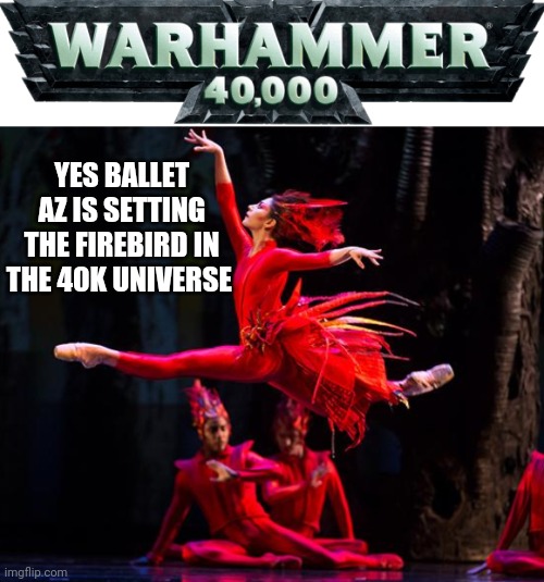 Warhammer 40k presents the firebird | YES BALLET AZ IS SETTING THE FIREBIRD IN THE 40K UNIVERSE | image tagged in warhammer 40k,ballet | made w/ Imgflip meme maker