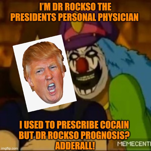 Dr Rockso, the Presidents personal MAGA physician. | I’M DR ROCKSO THE PRESIDENTS PERSONAL PHYSICIAN; I USED TO PRESCRIBE COCAIN 
BUT DR ROCKSO PROGNOSIS? 
ADDERALL! | image tagged in donald trump,doctor,orange,loser,funny,drugs | made w/ Imgflip meme maker