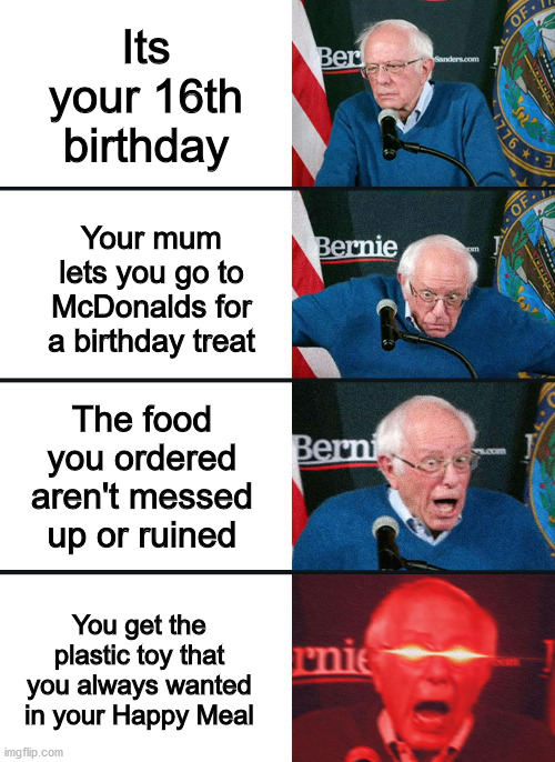 Happy Meals are for Happy people | Its your 16th birthday; Your mum lets you go to McDonalds for a birthday treat; The food you ordered aren't messed up or ruined; You get the plastic toy that you always wanted in your Happy Meal | image tagged in bernie sanders reaction nuked,happy birthday,mcdonalds | made w/ Imgflip meme maker