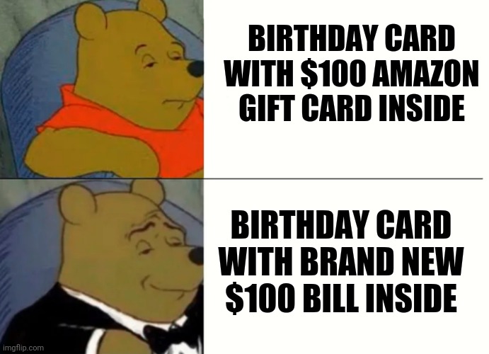 Money  (That's all I want) | BIRTHDAY CARD WITH $100 AMAZON GIFT CARD INSIDE; BIRTHDAY CARD WITH BRAND NEW $100 BILL INSIDE | image tagged in fancy winnie the pooh meme | made w/ Imgflip meme maker