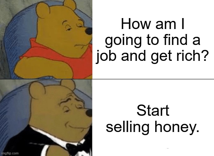 Get a job... | How am I going to find a job and get rich? Start selling honey. | image tagged in memes,tuxedo winnie the pooh,rich,job,capitalism | made w/ Imgflip meme maker