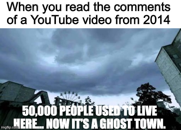 Ghost Town |  When you read the comments of a YouTube video from 2014; 50,000 PEOPLE USED TO LIVE HERE... NOW IT’S A GHOST TOWN. | image tagged in 50000 people used to live here now it's a ghost town,youtube,youtuber,youtubers,2014,comments | made w/ Imgflip meme maker