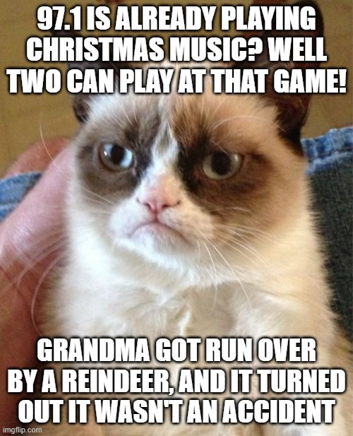 Grumpy Cat | 97.1 IS ALREADY PLAYING CHRISTMAS MUSIC? WELL TWO CAN PLAY AT THAT GAME! GRANDMA GOT RUN OVER BY A REINDEER, AND IT TURNED OUT IT WASN'T AN ACCIDENT | image tagged in memes,grumpy cat | made w/ Imgflip meme maker