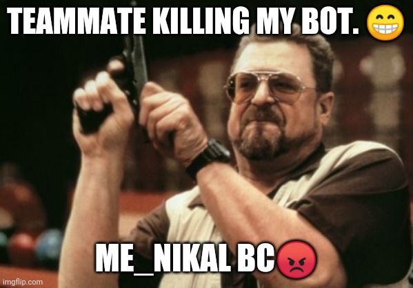 Am I The Only One Around Here Meme | TEAMMATE KILLING MY BOT. 😁; ME_NIKAL BC😡 | image tagged in memes,am i the only one around here | made w/ Imgflip meme maker
