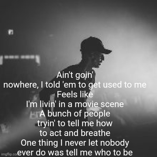 Ain't goin' nowhere, I told 'em to get used to me
Feels like I'm livin' in a movie scene
A bunch of people tryin' to tell me how to act and breathe
One thing I never let nobody ever do was tell me who to be | made w/ Imgflip meme maker
