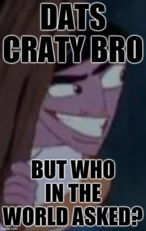 i cun shuw u dha wurld | DATS CRATY BRO; BUT WHO IN THE WORLD ASKED? | image tagged in memes,funny,aladdin,who asked | made w/ Imgflip meme maker