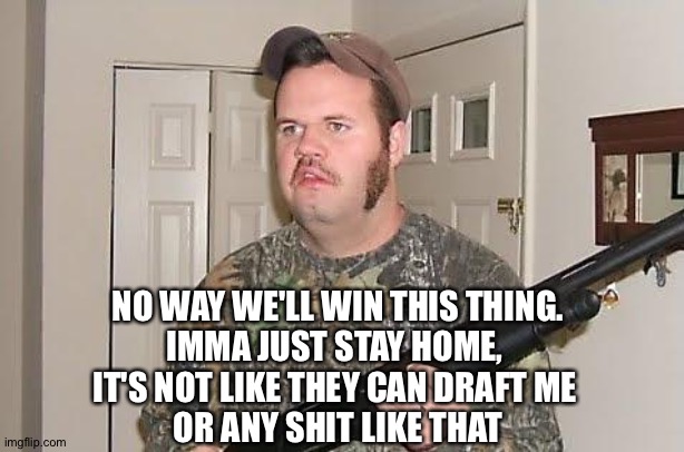 Ain't really muh battle | NO WAY WE'LL WIN THIS THING.
IMMA JUST STAY HOME, 
IT'S NOT LIKE THEY CAN DRAFT ME 
OR ANY SHIT LIKE THAT | image tagged in redneck wonder | made w/ Imgflip meme maker
