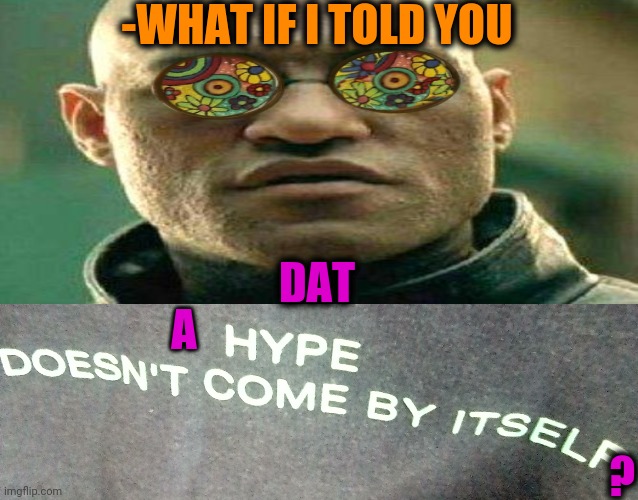 -Greatly said! | -WHAT IF I TOLD YOU; DAT; A; ? | image tagged in hype is enough,acid kicks in morpheus,what if i told you,catch me if you can,fresh memes,imgflip users | made w/ Imgflip meme maker