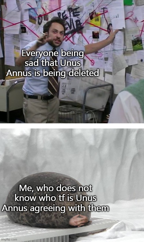 who dis | Everyone being sad that Unus Annus is being deleted; Me, who does not know who tf is Unus Annus agreeing with them | image tagged in pepe silvia charlie explaining to a seal | made w/ Imgflip meme maker