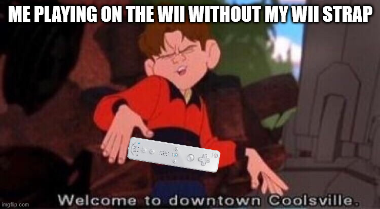 I would do this, no joke | ME PLAYING ON THE WII WITHOUT MY WII STRAP | image tagged in welcome to downtown coolsville,memes,funny,wii | made w/ Imgflip meme maker