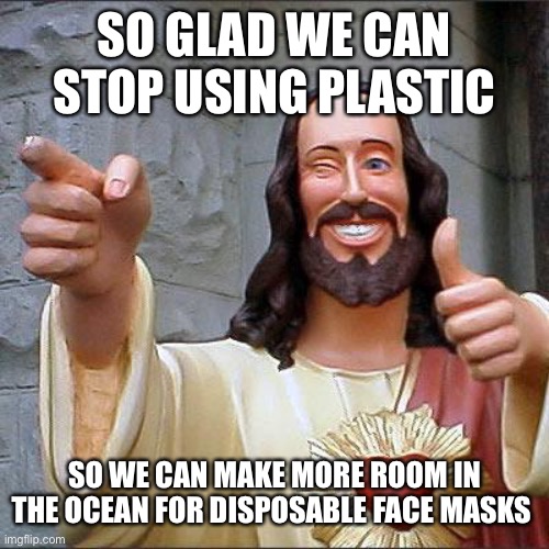 Buddy Christ Meme | SO GLAD WE CAN STOP USING PLASTIC SO WE CAN MAKE MORE ROOM IN THE OCEAN FOR DISPOSABLE FACE MASKS | image tagged in memes,buddy christ | made w/ Imgflip meme maker