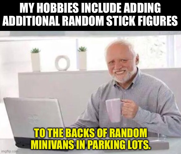 Stick figures | MY HOBBIES INCLUDE ADDING ADDITIONAL RANDOM STICK FIGURES; TO THE BACKS OF RANDOM MINIVANS IN PARKING LOTS. | image tagged in harold | made w/ Imgflip meme maker
