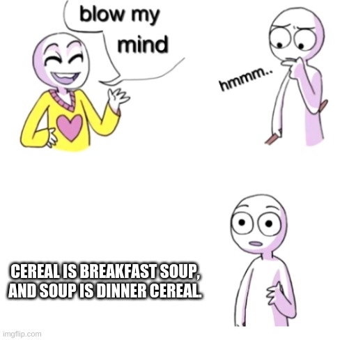 0_0 | CEREAL IS BREAKFAST SOUP, AND SOUP IS DINNER CEREAL. | image tagged in blow my mind | made w/ Imgflip meme maker