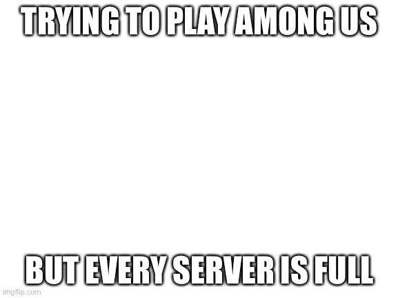 It’s too popular. | TRYING TO PLAY AMONG US; BUT EVERY SERVER IS FULL | image tagged in blank white template | made w/ Imgflip meme maker