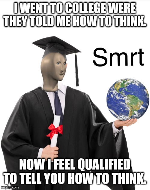 Monopoly on thought. |  I WENT TO COLLEGE WERE THEY TOLD ME HOW TO THINK. NOW I FEEL QUALIFIED TO TELL YOU HOW TO THINK. | image tagged in meme man smart,college,indoctrination,brainwashed | made w/ Imgflip meme maker