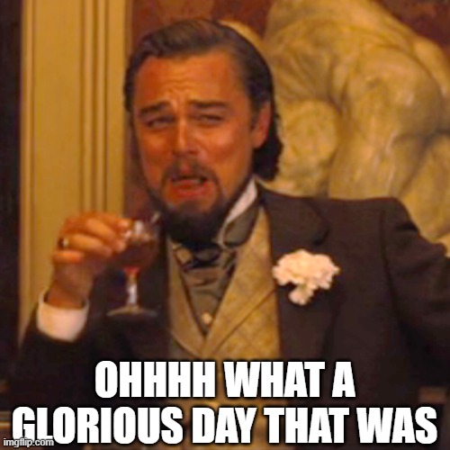 Laughing Leo Meme | OHHHH WHAT A GLORIOUS DAY THAT WAS | image tagged in memes,laughing leo | made w/ Imgflip meme maker