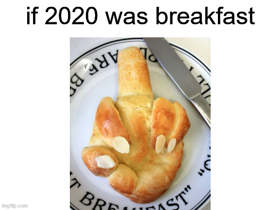 That's fine... |  if 2020 was breakfast | image tagged in blank white template,memes,funny,2020,2020 sucks,breakfast | made w/ Imgflip meme maker