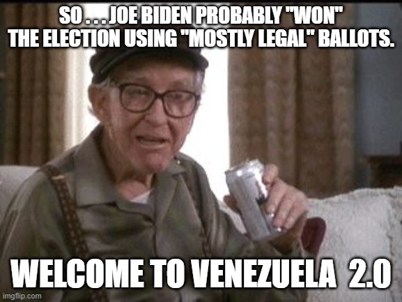 Banana Republic anyone? | SO . . . JOE BIDEN PROBABLY "WON" THE ELECTION USING "MOSTLY LEGAL" BALLOTS. WELCOME TO VENEZUELA  2.0 | image tagged in beer buy | made w/ Imgflip meme maker