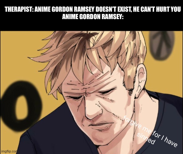 Anime Gordon ramsey | THERAPIST: ANIME GORDON RAMSEY DOESN’T EXIST, HE CAN’T HURT YOU
ANIME GORDON RAMSEY: | image tagged in chef gordon ramsay,funny memes | made w/ Imgflip meme maker