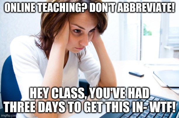 Online Teaching | ONLINE TEACHING? DON'T ABBREVIATE! HEY CLASS, YOU'VE HAD THREE DAYS TO GET THIS IN- WTF! | image tagged in memes | made w/ Imgflip meme maker
